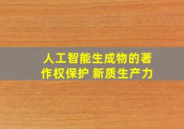 人工智能生成物的著作权保护 新质生产力